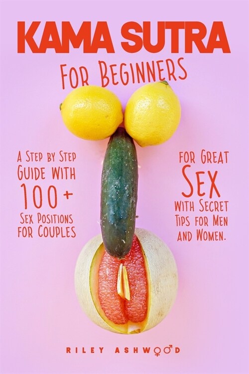 Kama Sutra for Beginners: A Step by Step Guide with 100+ Sex Positions for Couples for Great Sex with Secret Tips for Men and Women. (Paperback)