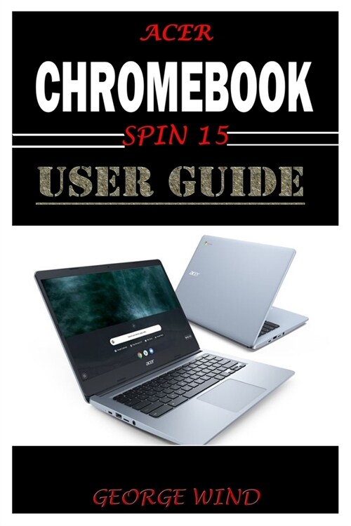 Acer Chromebook Spin 15 User Guide: The Illustrated Quick Reference Guide To Using Your Computer For Beginners And Seniors To Setup And Use Chromebook (Paperback)