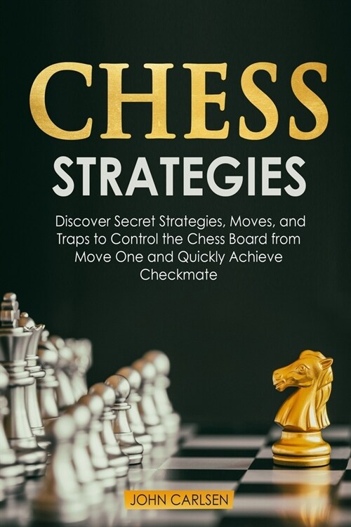 Chess Strategies: Discover Secret Strategies, Moves, and Traps to Control the Chess Board from Move One and Quickly Achieve Checkmate (Paperback)
