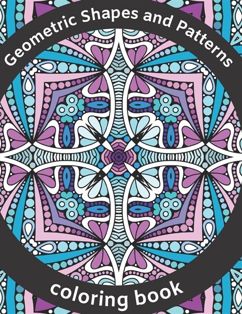 Geometric Shapes and Patterns Coloring Book: Explore Your Creativity with Kaleidoscope, Mandalas, Swirls, Paisley Design, Calm Down, Reduce Stress, f (Paperback)