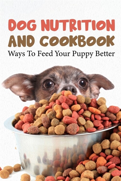 Dog Nutrition And Cookbook Ways To Feed Your Puppy Better: Fun Homemade Dog Treats (Paperback)