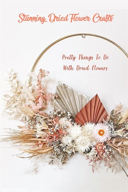 Stunning Dried Flower Crafts: Pretty Things To Do With Dried Flowers: Dried Flowers (Paperback)