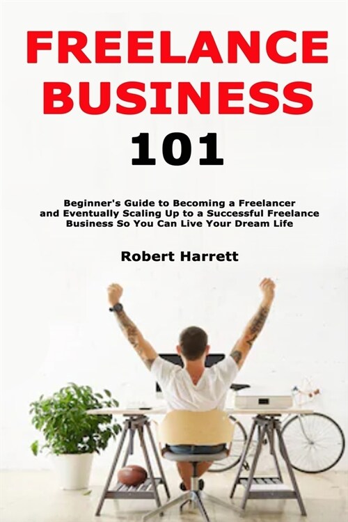 Freelance Business 101: Beginners Guide to Becoming a Freelancer and Eventually Scaling Up to a Successful Freelance Business So You Can Live (Paperback)