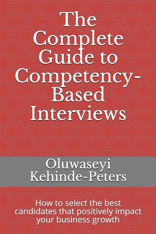 The Complete Guide to Competency-Based Interviews: How to select the best candidates that positively impact your business growth (Paperback)