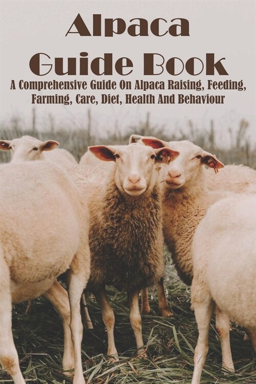 Alpaca Guide Book A Comprehensive Guide On Alpaca Raising, Feeding, Farming, Care, Diet, Health And Behaviour: South American Camelid Mammal (Paperback)