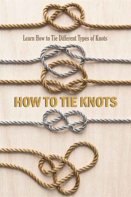 How to Tie Knots: Learn How to Tie Different Types of Knots: Learn How to Tie Basic Knots using Step By Step Intructions Book (Paperback)