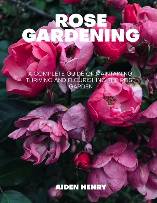 Rose Gardening: A complete guide of maintaining, thriving and flourishing the rose garden (Paperback)