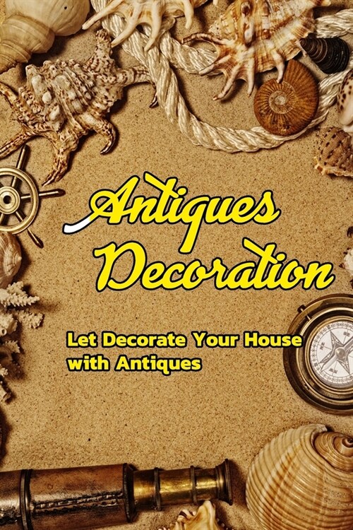 Antiques Decoration: Let Decorate Your House with Antiques: Decorating Your House with Antiques (Paperback)