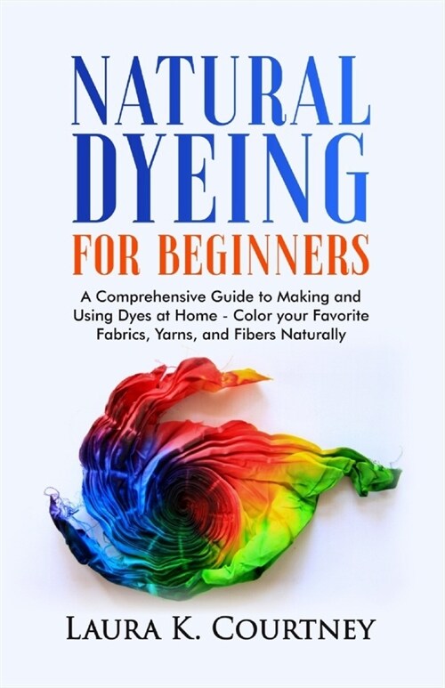 Natural Dyeing for Beginners: A Comprehensive Guide to Making and Using Dyes at Home - Color your Favorite Fabrics, Yarns, and Fibers Naturally (Paperback)