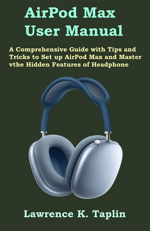 AirPod Max User Manual: A Comprehensive Guide with Tips and Tricks to Set up AirPod Max and Master the Hidden Features of Headphone (Paperback)