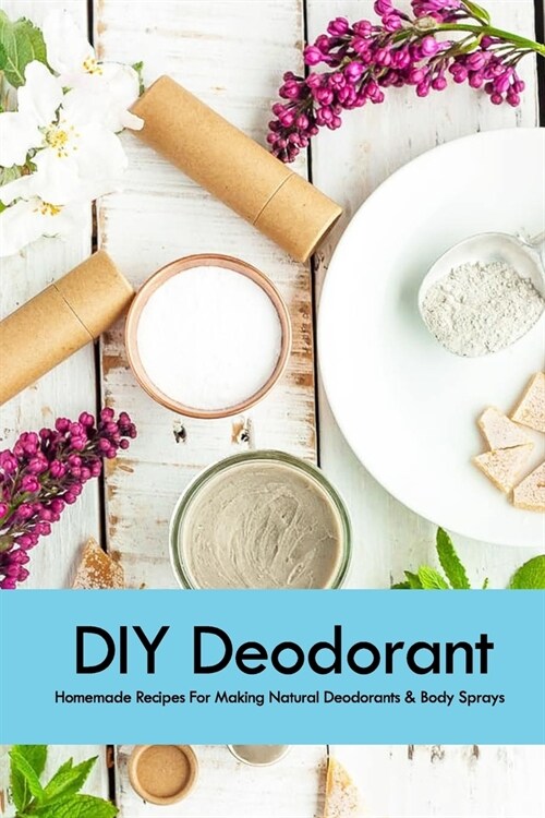 DIY Deodorant: Homemade Recipes For Making Natural Deodorants & Body Sprays: Handmade Deodorant Book (Paperback)