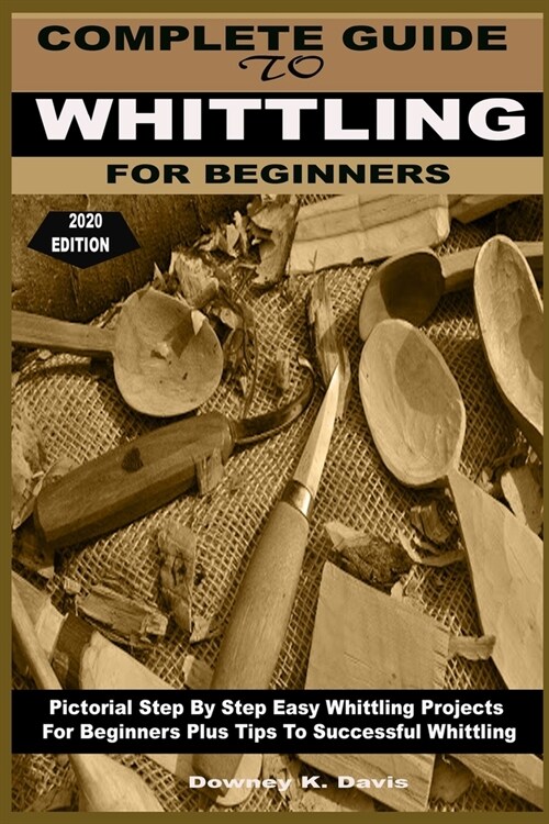 Complete Guide to Whittling for Beginners: Pictorial Step By Step Easy Whittling Projects For Beginners Plus Tips To Successful Whittling (Paperback)