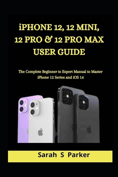 iPhone 12, 12 Mini, 12 Pro & 12 Pro Max User Guide: The Complete Beginner to Expert Manual to Master iPhone 12 Series and iOS 14 (Paperback)