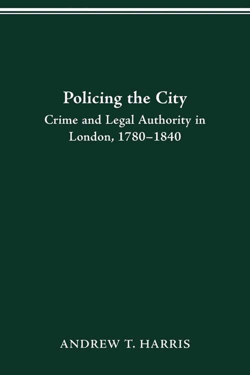 Policing the City: Crime & Legal Authority in London, 1780-1840 (Paperback)