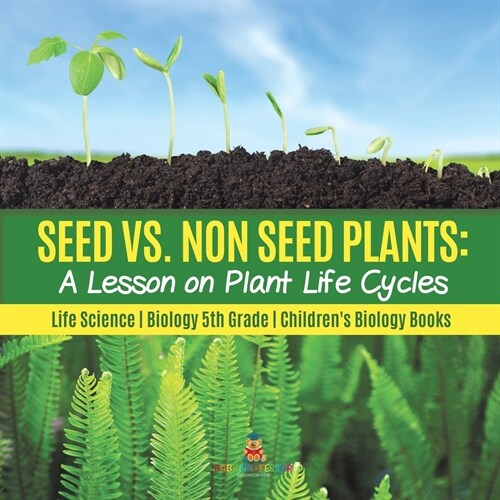 Seed vs. Non Seed Plants: A Lesson on Plant Life Cycles Life Science Biology 5th Grade Childrens Biology Books (Paperback)