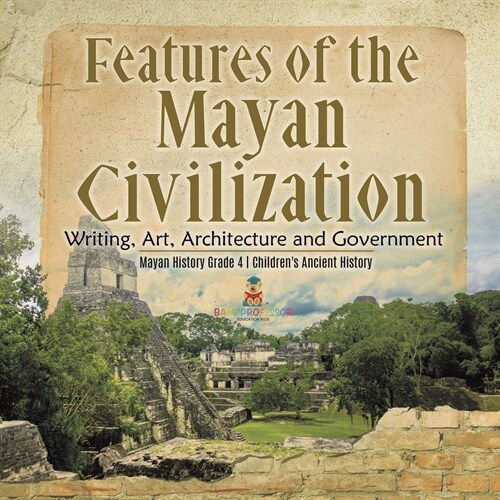 Features of the Mayan Civilization: Writing, Art, Architecture and Government Mayan History Grade 4 Childrens Ancient History (Paperback)