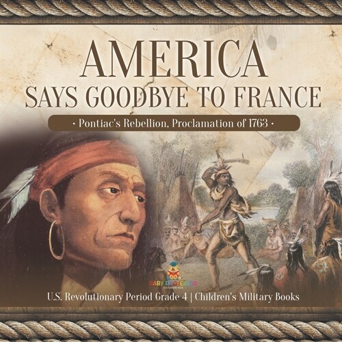 America Says Goodbye to France: Pontiacs Rebellion, Proclamation of 1763 U.S. Revolutionary Period Grade 4 Childrens Military Books (Paperback)