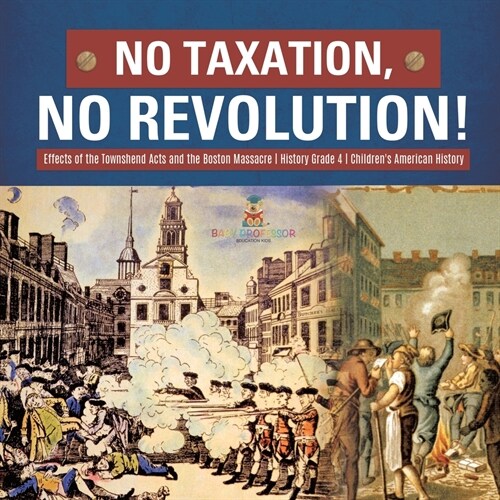 No Taxation, No Revolution! Effects of the Townshend Acts and the Boston Massacre History Grade 4 Childrens American History (Paperback)