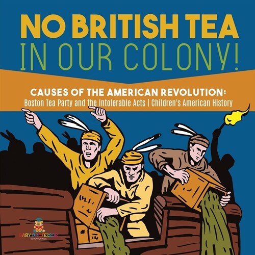 No British Tea in Our Colony! Causes of the American Revolution: Boston Tea Party and the Intolerable Acts History Grade 4 Childrens American History (Paperback)