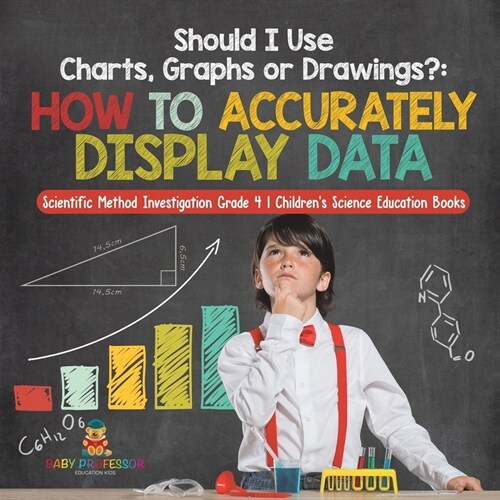 Should I Use Charts, Graphs or Drawings?: How to Accurately Display Data Scientific Method Investigation Grade 4 Childrens Science Education Books (Paperback)