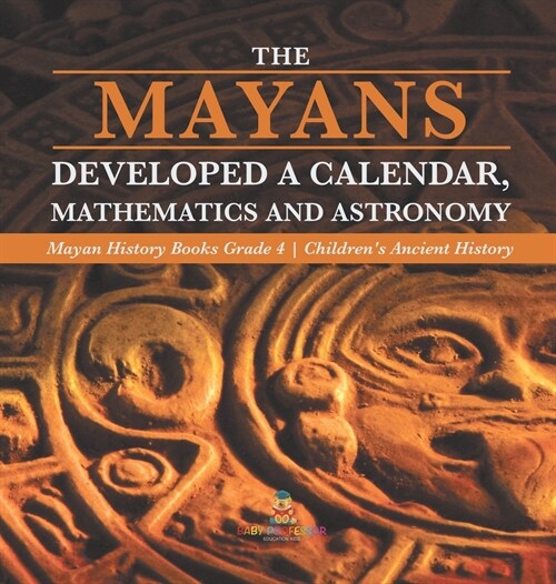 The Mayans Developed a Calendar, Mathematics and Astronomy Mayan History Books Grade 4 Childrens Ancient History (Hardcover)