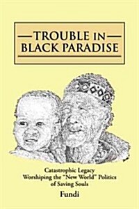 Trouble in Black Paradise: Catastrophic Legacy Worshiping the New World Politics of Saving Souls (Paperback)