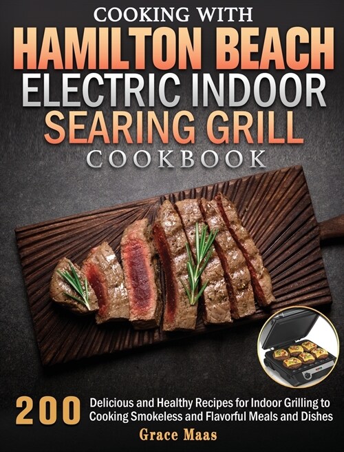 Cooking with Hamilton Beach Electric Indoor Searing Grill Cookbook: 200 Delicious and Healthy Recipes for Indoor Grilling to Cooking Smokeless and Fla (Hardcover)