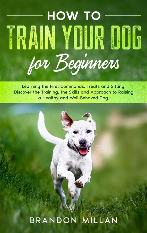 How to Train your Dog for Beginners: Learning the First Commands, Treats and Sitting. Discover the Training, the Skills and Approach to Raising a Heal (Hardcover)