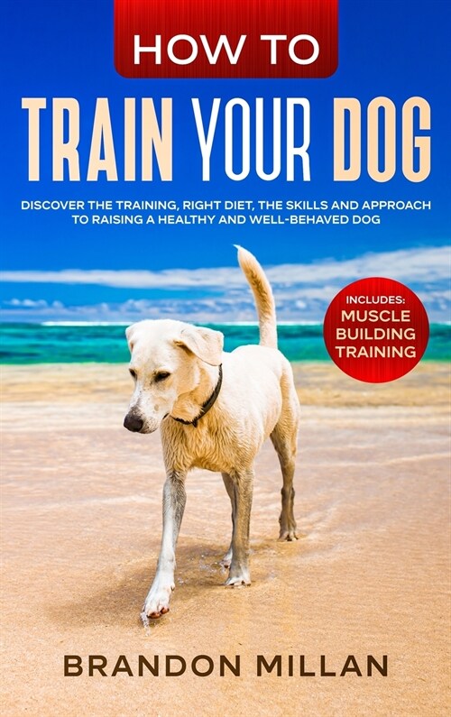 How to Train your Dog: Discover the Training, Right Diet, the Skills and Approach to Raising a Healthy and Well-Behaved Dog. (Includes: Muscl (Hardcover)