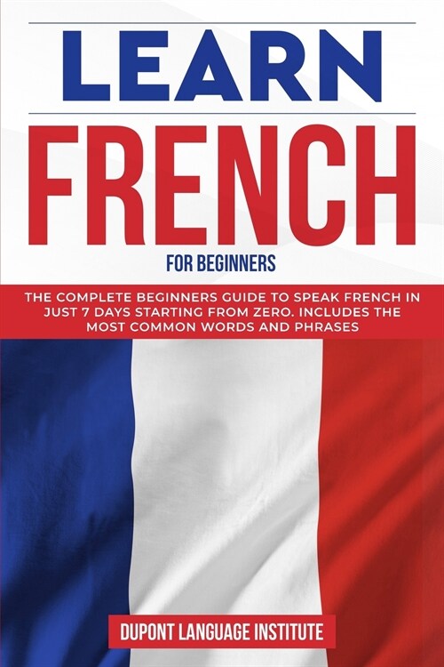 Learn French for Beginners: The complete beginners guide to speak French in just 7 days starting from zero. Includes the most common words and phr (Paperback)