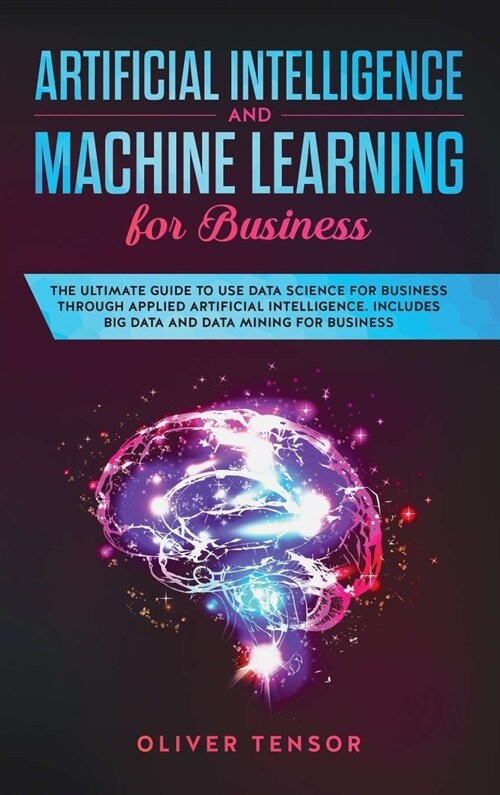 Artificial Intelligence and Machine Learning for Business: The Ultimate Guide to Use Data Science for Business Through Applied Artificial Intelligence (Hardcover)