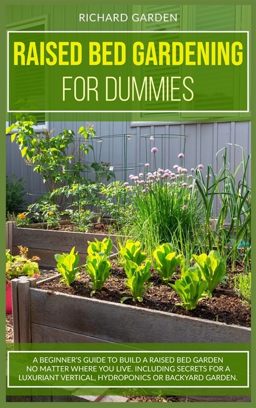 Raised Bed Gardening for Dummies: A Beginners Guide to Build a Raised Bed Garden No Matter Where You Live. Including Secrets for a Luxuriant Vertical (Hardcover)