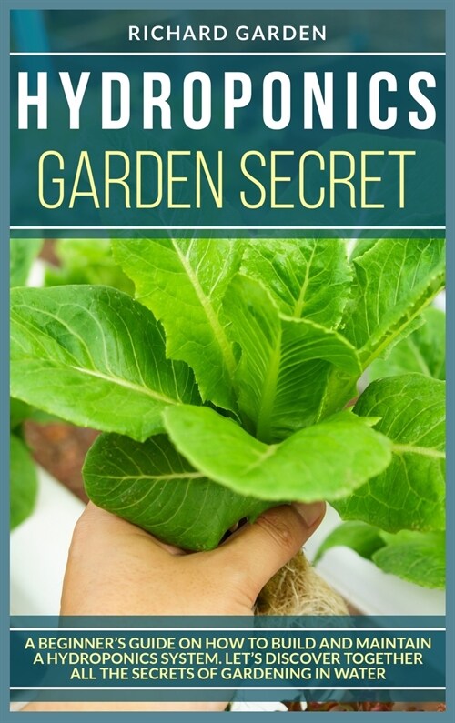 Hydroponics Garden Secret: A Beginners Guide on How to Build and Maintain a Hydroponics System. Lets Discover Together All the Secrets of Garde (Hardcover)