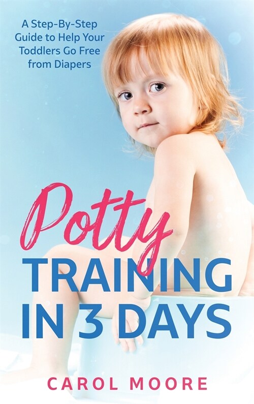 Potty Training in 3 Days: A Step-by-Step Guide to Help Your Toddlers Go Free from Diapers (Hardcover)