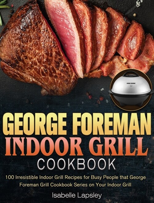 George Foreman Indoor Grill Cookbook: 100 Irresistible Indoor Grill Recipes for Busy People that George Foreman Grill Cookbook Series on Your Indoor G (Hardcover)