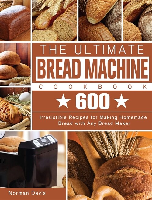 The Ultimate Bread Machine Cookbook: 600 Irresistible Recipes for Making Homemade Bread with Any Bread Maker (Hardcover)