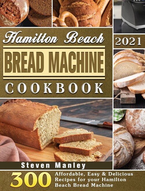 Hamilton Beach Bread Machine Cookbook 2021: 300 Affordable, Easy & Delicious Recipes for your Hamilton Beach Bread Machine (Hardcover)