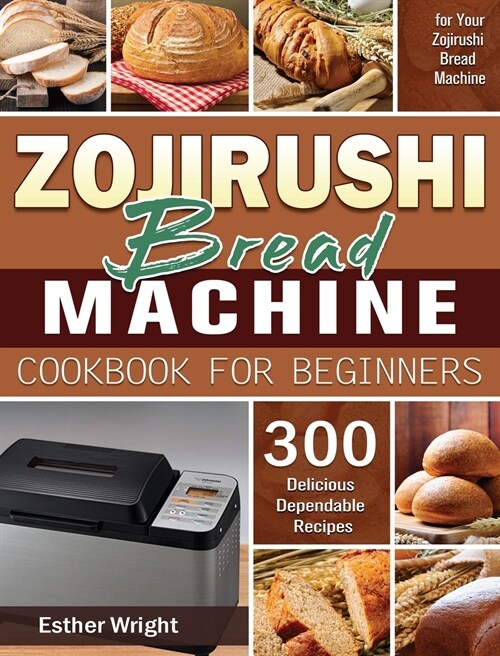 Zojirushi Bread Machine Cookbook for Beginners: 300 Delicious Dependable Recipes for Your Zojirushi Bread Machine (Hardcover)