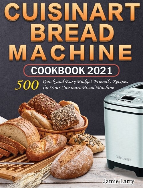 Cuisinart Bread Machine Cookbook 2021: 500 Quick and Easy Budget Friendly Recipes for Your Cuisinart Bread Machine (Hardcover)