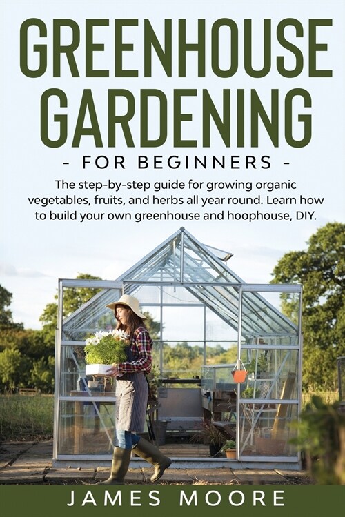 Greenhouse Gardening for Beginners: The Step By Step Guide For Growing Organic Vegetables, Fruits and Herbs All Year Round. Learn How To Build Your Ow (Paperback)