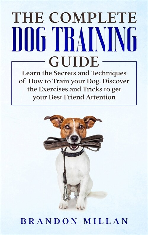 The Complete Dog Training Guide: Learn the Secrets and Techniques of How to Train your Dog. Discover the Exercises and Tricks to get your Best Friend (Hardcover)