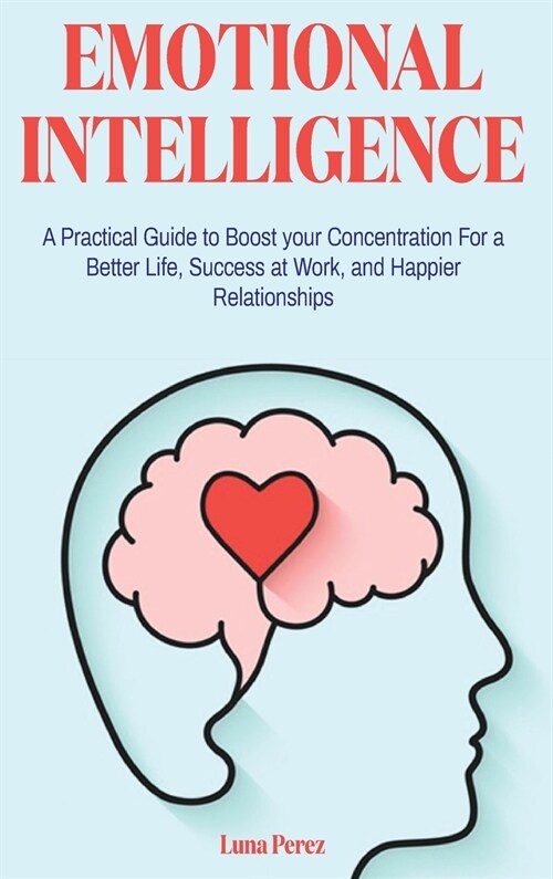 Emotional Intelligence: A Practical Guide to Boost your Concentration For a Better Life, Success at Work, and Happier Relationships (Hardcover)