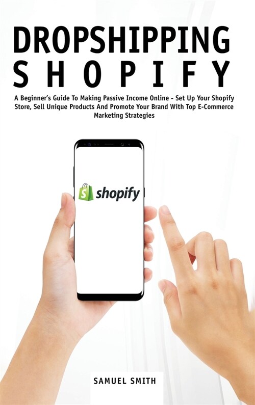 Dropshipping Shopify: A Beginners Guide To Making Passive Income Online - Set Up Your Shopify Store, Sell Unique Products And Promote Your (Hardcover)
