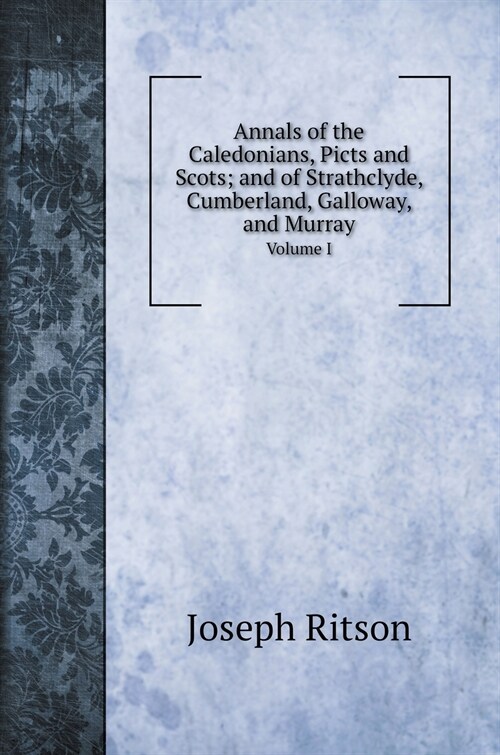 Annals of the Caledonians, Picts and Scots; and of Strathclyde, Cumberland, Galloway, and Murray: Volume I (Hardcover)