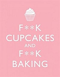 F**K Cupcakes & F**K Baking : Exacting Sweet Revenge On All Things Delicious (Hardcover)