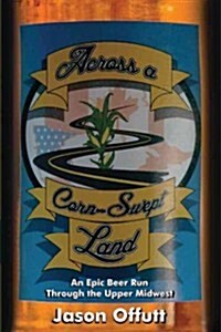 Across a Corn-Swept Land: An Epic Beer Run Through the Upper Midwest (Paperback)