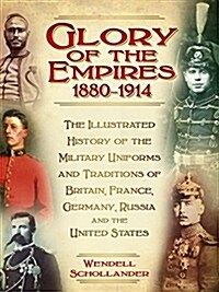 The Glory of the Empires 1880-1914 : The Illustrated History of the Uniforms and Traditions of Britain, France, Germany, Russia and the United States (Hardcover)