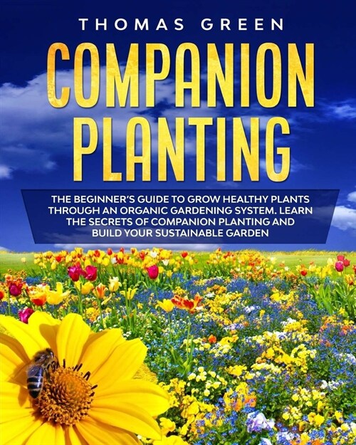 Companion Planting: The Beginners Guide to Grow Healthy Plants through an Organic Gardening System. Learn the Secrets of Companion Planti (Paperback)