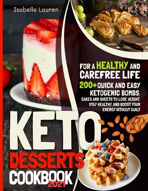 Keto Desserts Cookbook #2021: For a Healthy and Carefree Life. 200+ Quick and Easy Ketogenic Bombs, Cakes, and Sweets to Help You Lose Weight, Stay (Paperback)