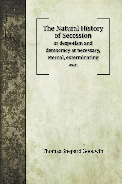 The Natural History of Secession: or despotism and democracy at necessary, eternal, exterminating war. (Hardcover)